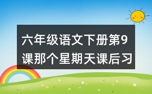 六年級(jí)語(yǔ)文下冊(cè)第9課那個(gè)星期天課后習(xí)題參考答案