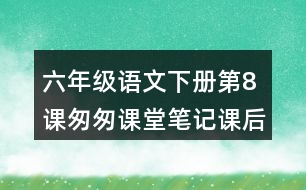 六年級(jí)語(yǔ)文下冊(cè)第8課匆匆課堂筆記課后生字組詞