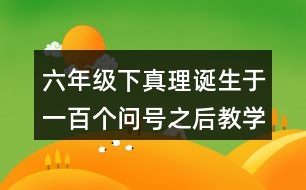 六年級下真理誕生于一百個(gè)問號之后教學(xué)設(shè)計(jì)優(yōu)秀案例