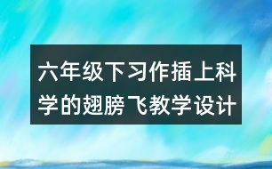 六年級下習作：插上科學的翅膀飛教學設(shè)計優(yōu)秀案例