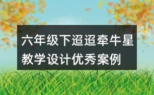 六年級下迢迢牽牛星教學(xué)設(shè)計優(yōu)秀案例