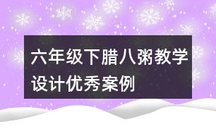 六年級下臘八粥教學設(shè)計優(yōu)秀案例