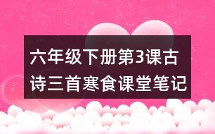 六年級(jí)下冊(cè)第3課古詩(shī)三首寒食課堂筆記之字詞理解