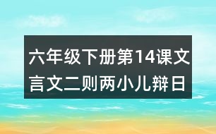 六年級下冊第14課文言文二則兩小兒辯日課堂筆記之字詞理解