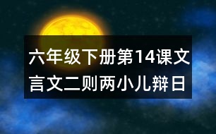 六年級(jí)下冊(cè)第14課文言文二則兩小兒辯日課堂筆記之重難點(diǎn)歸納