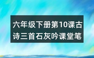 六年級(jí)下冊(cè)第10課古詩(shī)三首石灰吟課堂筆記之詩(shī)句賞析