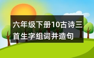 六年級(jí)下冊(cè)10古詩(shī)三首生字組詞并造句