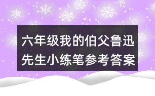 六年級(jí)我的伯父魯迅先生小練筆參考答案