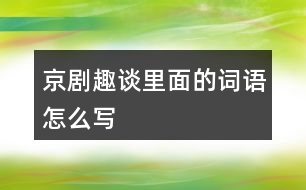 京劇趣談里面的詞語(yǔ)怎么寫(xiě)