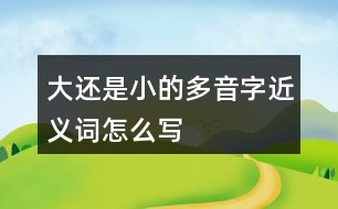 大還是小的多音字近義詞怎么寫