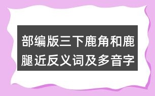 部編版三下鹿角和鹿腿近反義詞及多音字