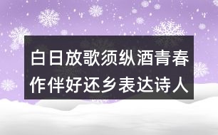 白日放歌須縱酒青春作伴好還鄉(xiāng)表達(dá)詩人怎樣的情感？