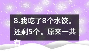 8.我吃了8個(gè)水餃。還剩5個(gè)。原來一共有多少個(gè)水餃。