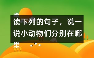 讀下列的句子，說一說小動(dòng)物們分別在哪里活動(dòng)，生活的怎樣