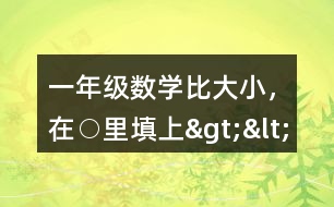 一年級(jí)數(shù)學(xué)比大小，在○里填上“&amp;gt;”“&amp;lt;”或“=”