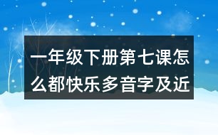 一年級(jí)下冊(cè)第七課怎么都快樂(lè)多音字及近反義詞