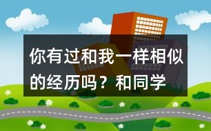 你有過(guò)和“我”一樣相似的經(jīng)歷嗎？和同學(xué)說(shuō)一說(shuō)