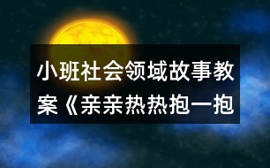 小班社會領(lǐng)域故事教案《親親熱熱抱一抱》反思