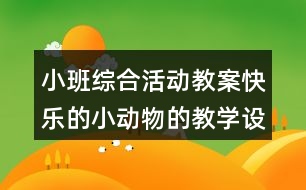 小班綜合活動教案快樂的小動物的教學(xué)設(shè)計與反思