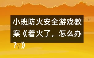 小班防火安全游戲教案《著火了，怎么辦？》反思