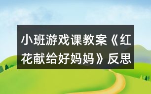 小班游戲課教案《紅花獻給好媽媽》反思