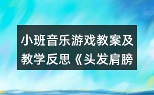 小班音樂游戲教案及教學反思《頭發(fā)肩膀膝蓋腳》