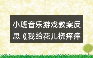 小班音樂(lè)游戲教案反思《我給花兒撓癢癢》