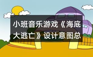 小班音樂游戲《海底大逃亡》設(shè)計意圖總結(jié)