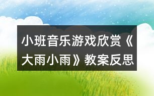 小班音樂(lè)游戲欣賞《大雨小雨》教案反思