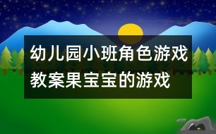 幼兒園小班角色游戲教案：果寶寶的游戲