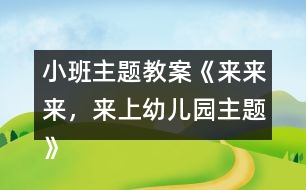 小班主題教案《來來來，來上幼兒園主題》