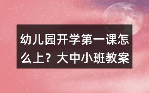 幼兒園開學(xué)第一課怎么上？大中小班教案