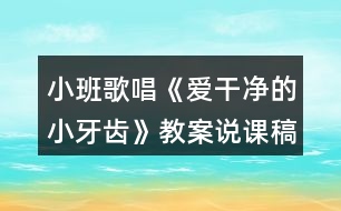 小班歌唱《愛干凈的小牙齒》教案說課稿