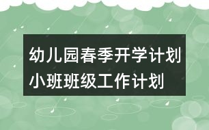 幼兒園春季開(kāi)學(xué)計(jì)劃小班班級(jí)工作計(jì)劃