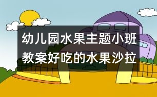 幼兒園水果主題小班教案：好吃的水果沙拉