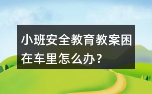 小班安全教育教案困在車?yán)镌趺崔k？