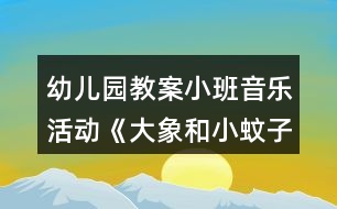 幼兒園教案小班音樂活動《大象和小蚊子》教學(xué)設(shè)計反思