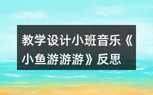 教學(xué)設(shè)計(jì)小班音樂《小魚游游游》反思