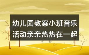 幼兒園教案小班音樂活動親親熱熱在一起反思