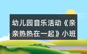 幼兒園音樂活動(dòng)《親親熱熱在一起》小班教案反思