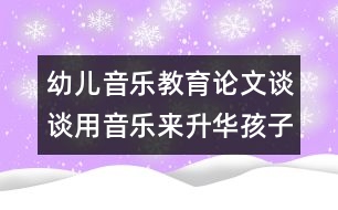 幼兒音樂教育論文：談談用音樂來升華孩子的情感