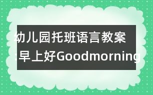 幼兒園托班語(yǔ)言教案:早上好Goodmorning