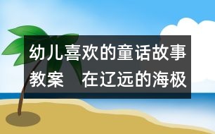 幼兒喜歡的童話故事教案：　在遼遠(yuǎn)的海極