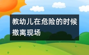 教幼兒在危險(xiǎn)的時(shí)候撤離現(xiàn)場(chǎng)