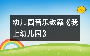 幼兒園音樂教案《我上幼兒園》