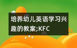 培養(yǎng)幼兒英語學(xué)習(xí)興趣的教案;KFC