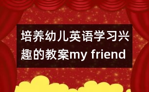 培養(yǎng)幼兒英語學習興趣的教案：my friend