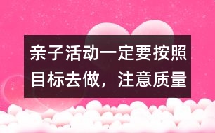 親子活動一定要按照目標去做，注意質(zhì)量