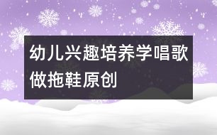 幼兒興趣培養(yǎng)：學唱歌做拖鞋（原創(chuàng)）