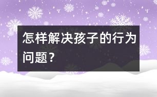 怎樣解決孩子的行為問(wèn)題？